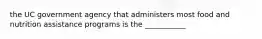 the UC government agency that administers most food and nutrition assistance programs is the ___________