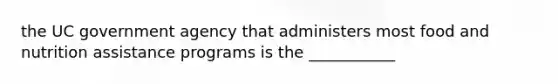 the UC government agency that administers most food and nutrition assistance programs is the ___________