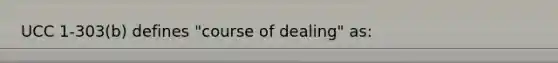 UCC 1-303(b) defines "course of dealing" as: