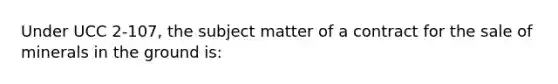 Under UCC 2-107, the subject matter of a contract for the sale of minerals in the ground is: