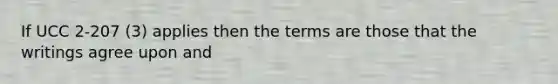 If UCC 2-207 (3) applies then the terms are those that the writings agree upon and