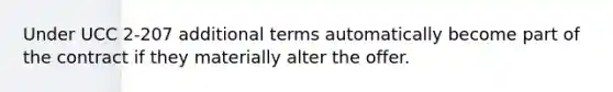 Under UCC 2-207 additional terms automatically become part of the contract if they materially alter the offer.