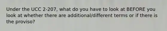 Under the UCC 2-207, what do you have to look at BEFORE you look at whether there are additional/different terms or if there is the proviso?