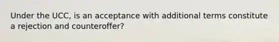 Under the UCC, is an acceptance with additional terms constitute a rejection and counteroffer?