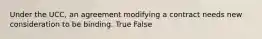 Under the UCC, an agreement modifying a contract needs new consideration to be binding. True False