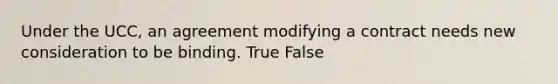 Under the UCC, an agreement modifying a contract needs new consideration to be binding. True False