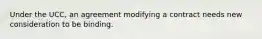 Under the UCC, an agreement modifying a contract needs new consideration to be binding.