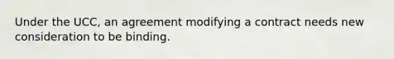 Under the UCC, an agreement modifying a contract needs new consideration to be binding.