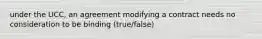 under the UCC, an agreement modifying a contract needs no consideration to be binding (true/false)