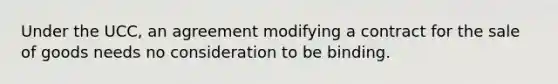 Under the UCC, an agreement modifying a contract for the sale of goods needs no consideration to be binding.