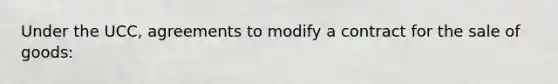 Under the UCC, agreements to modify a contract for the sale of goods: