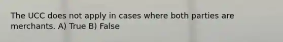 The UCC does not apply in cases where both parties are merchants. A) True B) False