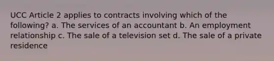 UCC Article 2 applies to contracts involving which of the following? a. The services of an accountant b. An employment relationship c. The sale of a television set d. The sale of a private residence