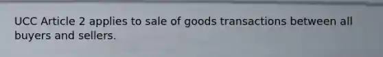 UCC Article 2 applies to sale of goods transactions between all buyers and sellers.