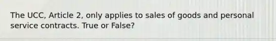 The UCC, Article 2, only applies to sales of goods and personal service contracts. True or False?