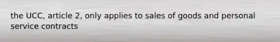 the UCC, article 2, only applies to sales of goods and personal service contracts