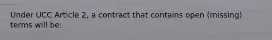 Under UCC Article 2, a contract that contains open (missing) terms will be: