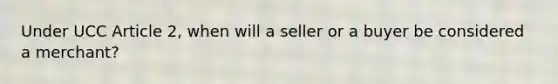 Under UCC Article 2, when will a seller or a buyer be considered a merchant?