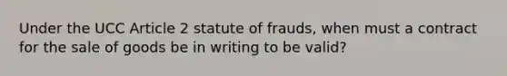 Under the UCC Article 2 statute of frauds, when must a contract for the sale of goods be in writing to be valid?