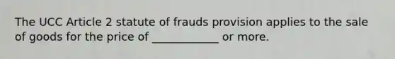 The UCC Article 2 statute of frauds provision applies to the sale of goods for the price of ____________ or more.