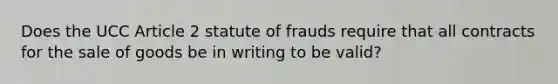 Does the UCC Article 2 statute of frauds require that all contracts for the sale of goods be in writing to be valid?