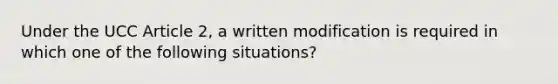 Under the UCC Article 2, a written modification is required in which one of the following situations?