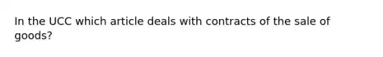 In the UCC which article deals with contracts of the sale of goods?