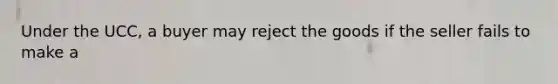 Under the UCC, a buyer may reject the goods if the seller fails to make a