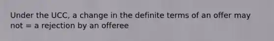 Under the UCC, a change in the definite terms of an offer may not = a rejection by an offeree