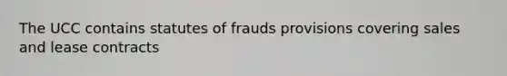 The UCC contains statutes of frauds provisions covering sales and lease contracts