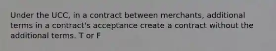 Under the UCC, in a contract between merchants, additional terms in a contract's acceptance create a contract without the additional terms. T or F