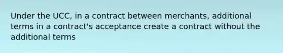 Under the UCC, in a contract between merchants, additional terms in a contract's acceptance create a contract without the additional terms