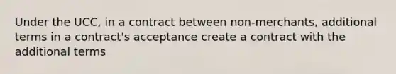 Under the UCC, in a contract between non-merchants, additional terms in a contract's acceptance create a contract with the additional terms