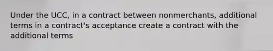 Under the UCC, in a contract between nonmerchants, additional terms in a contract's acceptance create a contract with the additional terms