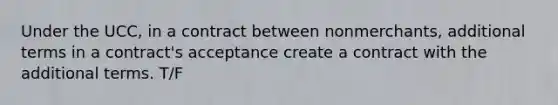 Under the UCC, in a contract between nonmerchants, additional terms in a contract's acceptance create a contract with the additional terms. T/F