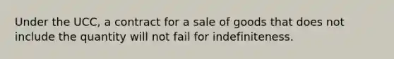 Under the UCC, a contract for a sale of goods that does not include the quantity will not fail for indefiniteness.