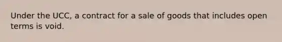 Under the UCC, a contract for a sale of goods that includes open terms is void.