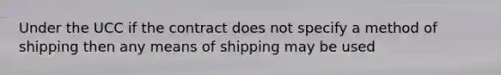 Under the UCC if the contract does not specify a method of shipping then any means of shipping may be used