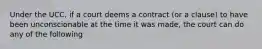 Under the UCC, if a court deems a contract (or a clause) to have been unconscionable at the time it was made, the court can do any of the following