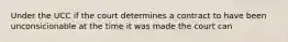 Under the UCC if the court determines a contract to have been unconsicionable at the time it was made the court can