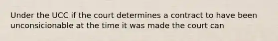 Under the UCC if the court determines a contract to have been unconsicionable at the time it was made the court can