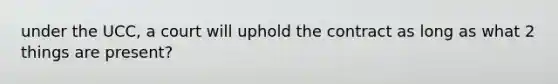 under the UCC, a court will uphold the contract as long as what 2 things are present?
