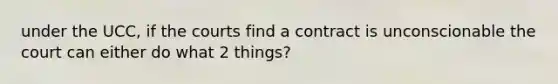 under the UCC, if the courts find a contract is unconscionable the court can either do what 2 things?