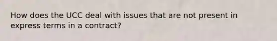 How does the UCC deal with issues that are not present in express terms in a contract?