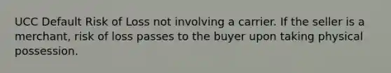 UCC Default Risk of Loss not involving a carrier. If the seller is a merchant, risk of loss passes to the buyer upon taking physical possession.