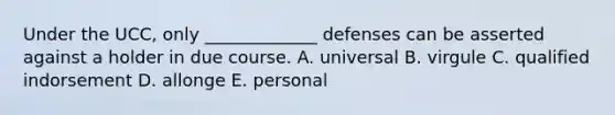 Under the​ UCC, only​ _____________ defenses can be asserted against a holder in due course. A. universal B. virgule C. qualified indorsement D. allonge E. personal