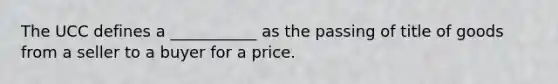 The UCC defines a​ ___________ as the passing of title of goods from a seller to a buyer for a price.