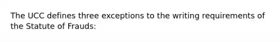 The UCC defines three exceptions to the writing requirements of the Statute of Frauds: