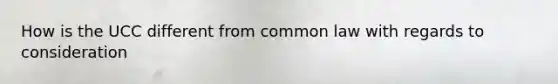 How is the UCC different from common law with regards to consideration