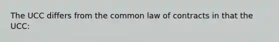 The UCC differs from the common law of contracts in that the UCC: